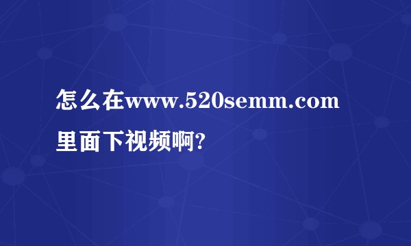怎么在www.520semm.com里面下视频啊?