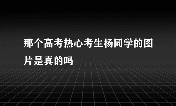 那个高考热心考生杨同学的图片是真的吗