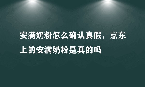 安满奶粉怎么确认真假，京东上的安满奶粉是真的吗