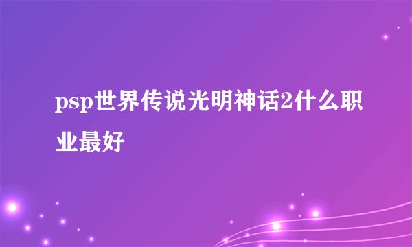 psp世界传说光明神话2什么职业最好