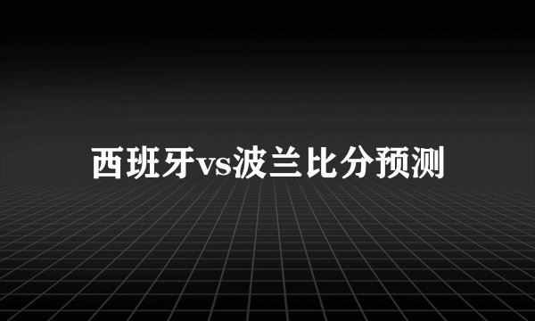 西班牙vs波兰比分预测