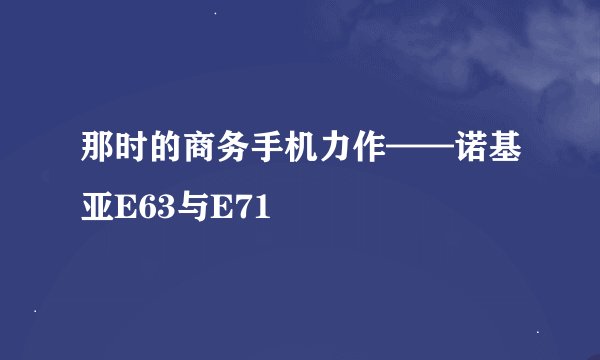 那时的商务手机力作——诺基亚E63与E71