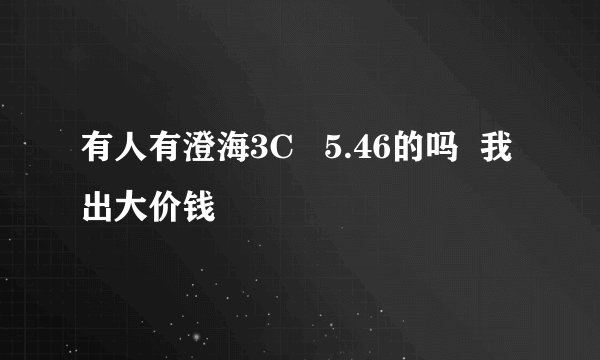 有人有澄海3C   5.46的吗  我出大价钱
