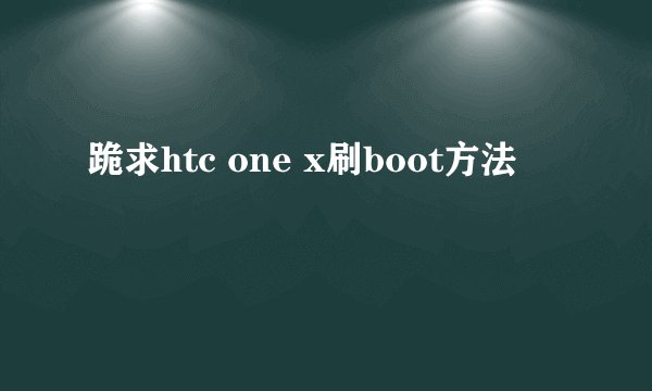 跪求htc one x刷boot方法