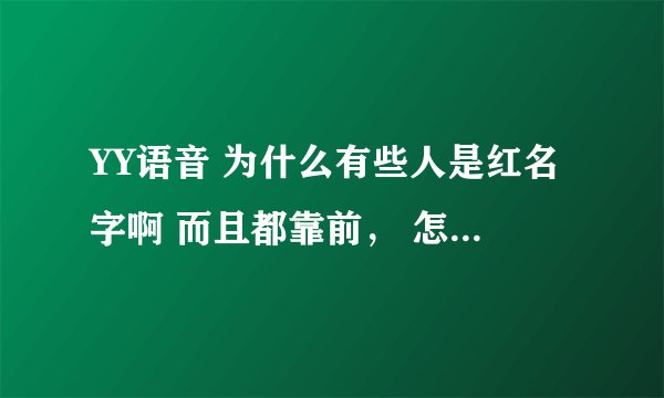 YY语音 为什么有些人是红名字啊 而且都靠前， 怎么才能变红名字 并且靠前。如图 年费可以吗？