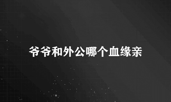 爷爷和外公哪个血缘亲