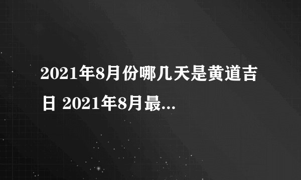 2021年8月份哪几天是黄道吉日 2021年8月最佳好日子一览