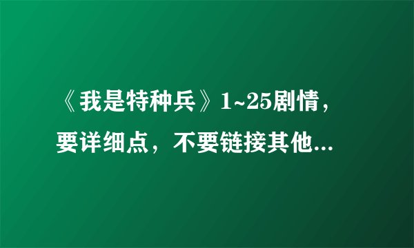 《我是特种兵》1~25剧情，要详细点，不要链接其他网站，别忽悠我。谢谢