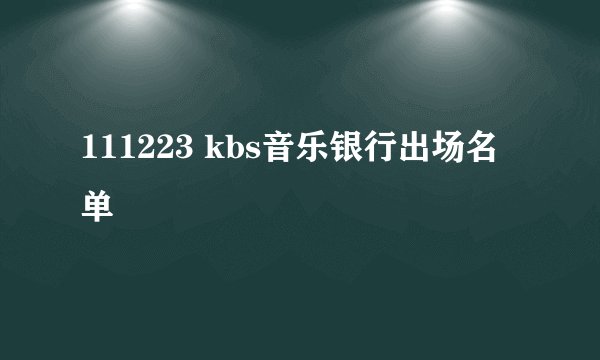 111223 kbs音乐银行出场名单
