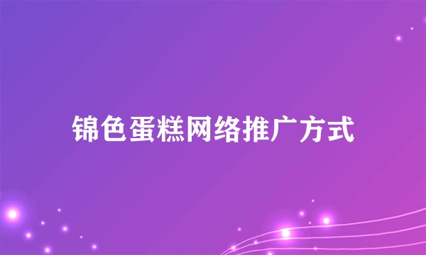 锦色蛋糕网络推广方式