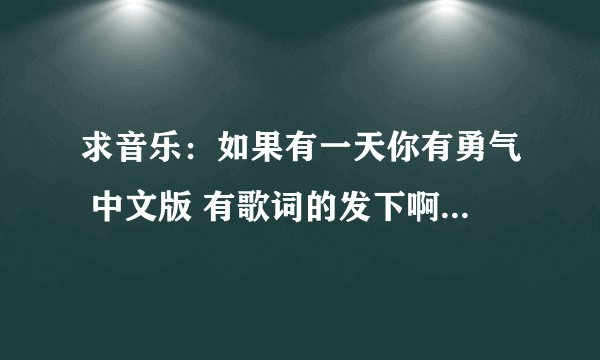 求音乐：如果有一天你有勇气 中文版 有歌词的发下啊 thanks