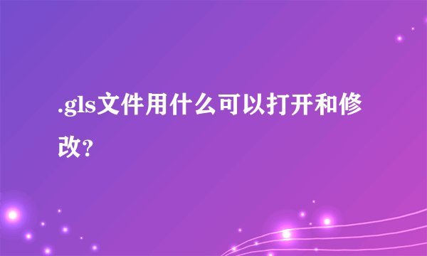 .gls文件用什么可以打开和修改？