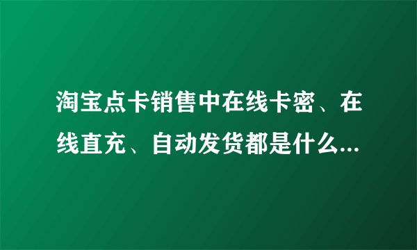 淘宝点卡销售中在线卡密、在线直充、自动发货都是什么意思，有什么区别？