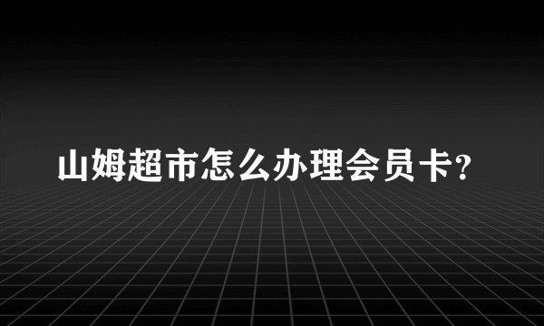 山姆超市怎么办理会员卡？