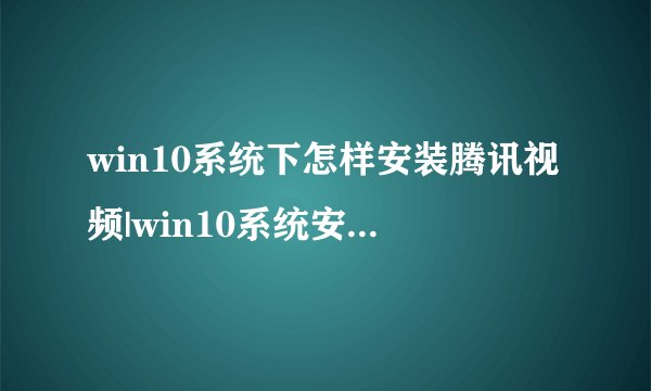 win10系统下怎样安装腾讯视频|win10系统安装腾讯视频的方法