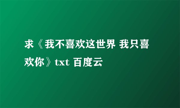 求《我不喜欢这世界 我只喜欢你》txt 百度云