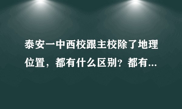泰安一中西校跟主校除了地理位置，都有什么区别？都有哪些具体不同？是为何而建等