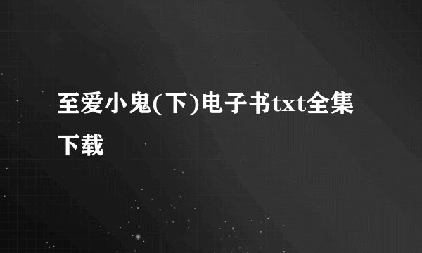 至爱小鬼(下)电子书txt全集下载