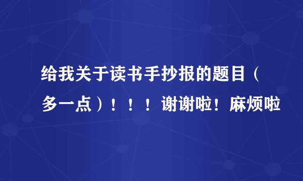 给我关于读书手抄报的题目（多一点）！！！谢谢啦！麻烦啦