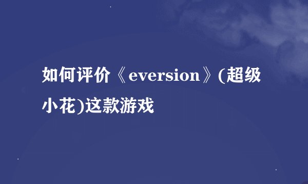 如何评价《eversion》(超级小花)这款游戏