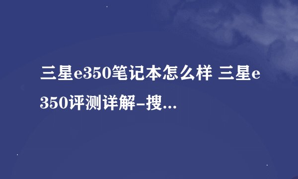 三星e350笔记本怎么样 三星e350评测详解-搜狗输入法