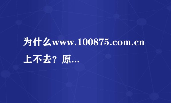 为什么www.100875.com.cn上不去？原因是什么