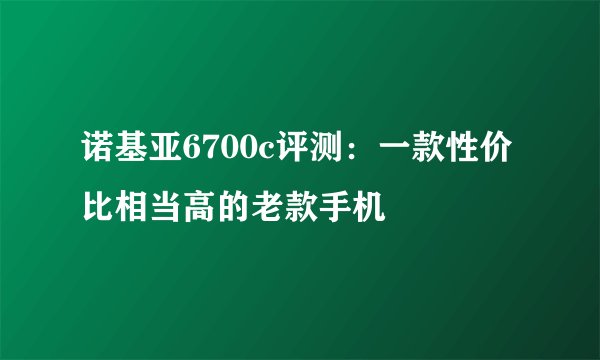 诺基亚6700c评测：一款性价比相当高的老款手机