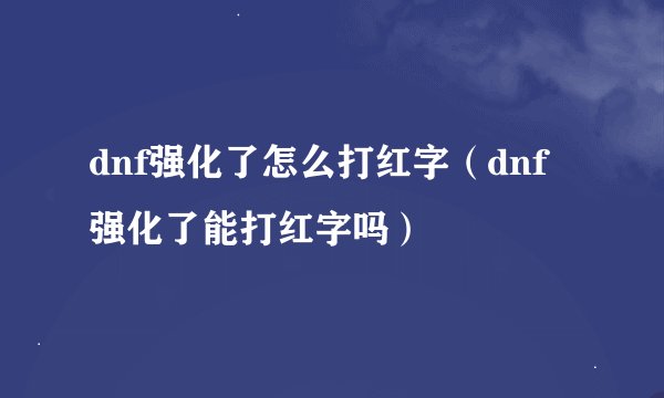 dnf强化了怎么打红字（dnf强化了能打红字吗）