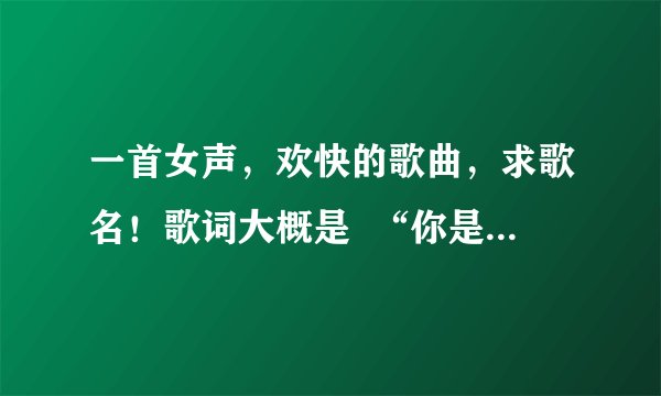 一首女声，欢快的歌曲，求歌名！歌词大概是  “你是我的** 呼吸 *****可爱........”
