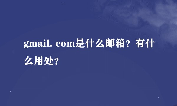 gmail. com是什么邮箱？有什么用处？