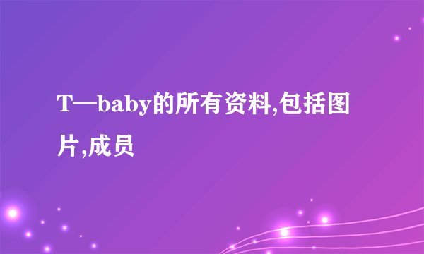 T—baby的所有资料,包括图片,成员