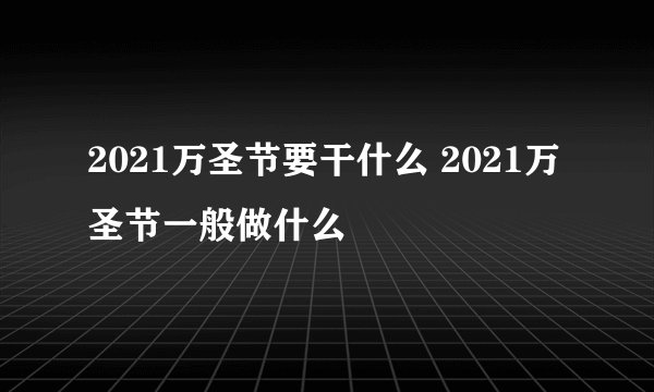 2021万圣节要干什么 2021万圣节一般做什么