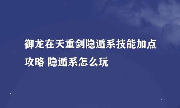 御龙在天重剑隐遁系技能加点攻略 隐遁系怎么玩