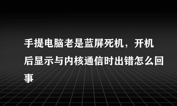 手提电脑老是蓝屏死机，开机后显示与内核通信时出错怎么回事