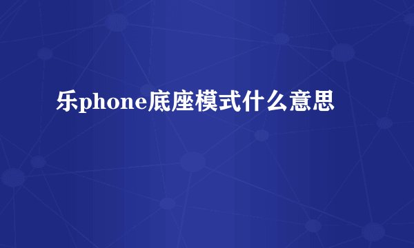 乐phone底座模式什么意思