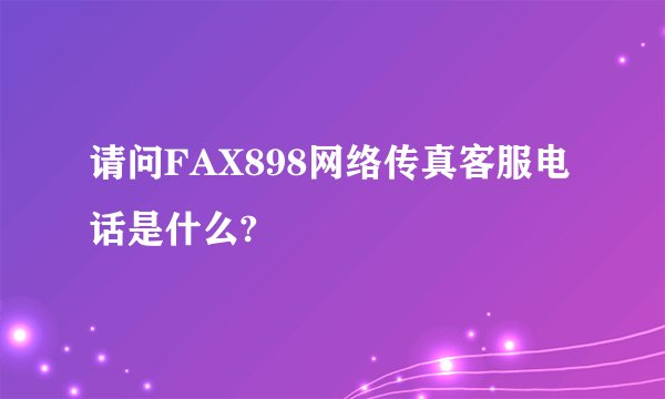 请问FAX898网络传真客服电话是什么?