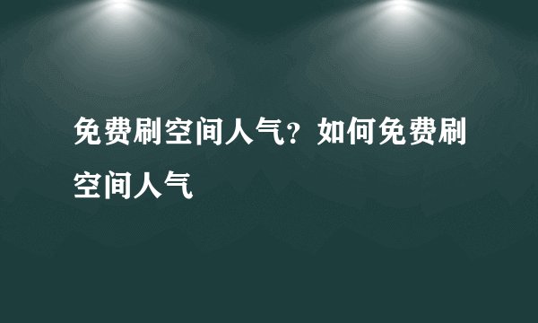 免费刷空间人气？如何免费刷空间人气