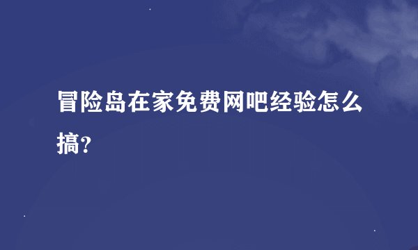 冒险岛在家免费网吧经验怎么搞？