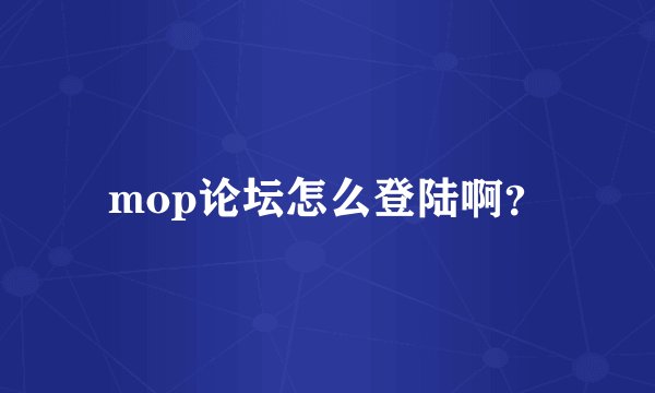 mop论坛怎么登陆啊？