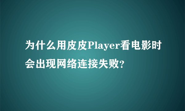 为什么用皮皮Player看电影时会出现网络连接失败？