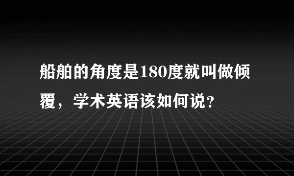 船舶的角度是180度就叫做倾覆，学术英语该如何说？