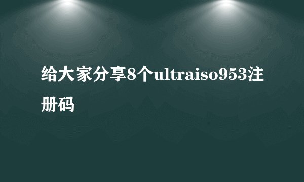 给大家分享8个ultraiso953注册码
