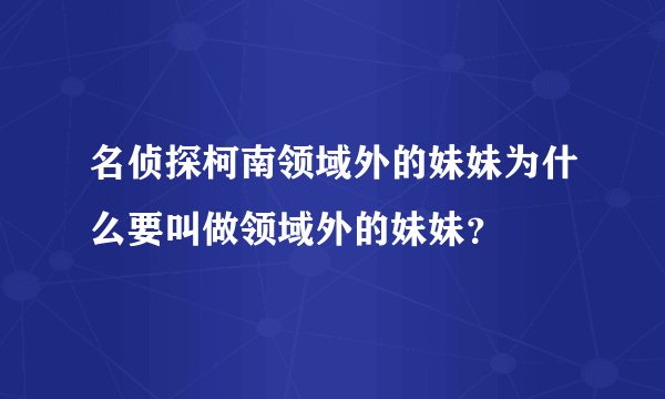 名侦探柯南领域外的妹妹为什么要叫做领域外的妹妹？