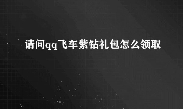 请问qq飞车紫钻礼包怎么领取