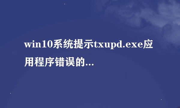 win10系统提示txupd.exe应用程序错误的两种解决方法