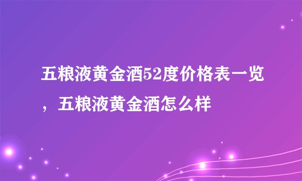 五粮液黄金酒52度价格表一览，五粮液黄金酒怎么样
