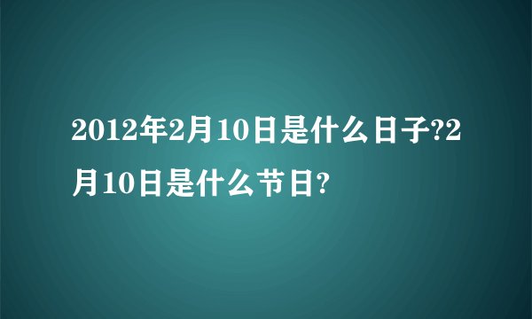 2012年2月10日是什么日子?2月10日是什么节日?