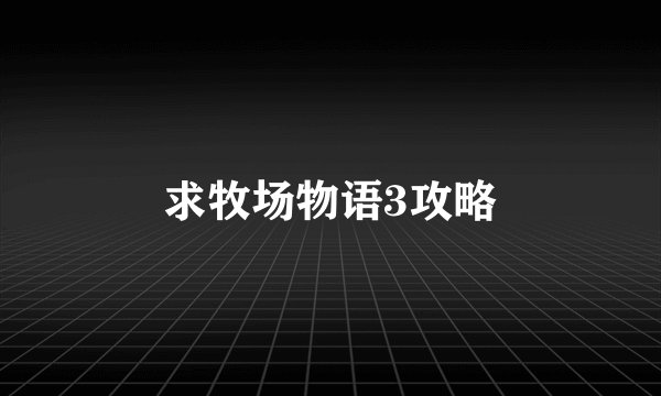 求牧场物语3攻略