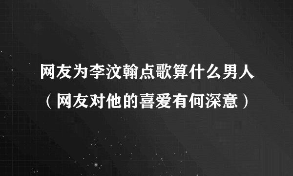 网友为李汶翰点歌算什么男人（网友对他的喜爱有何深意）