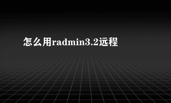 怎么用radmin3.2远程